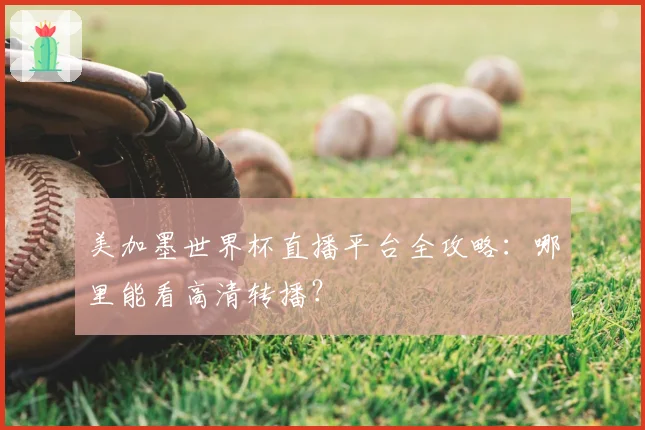 美加墨世界杯直播平台全攻略：哪里能看高清转播？