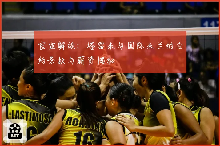 官宣解读:塔雷米与国际米兰的合约条款与薪资揭秘