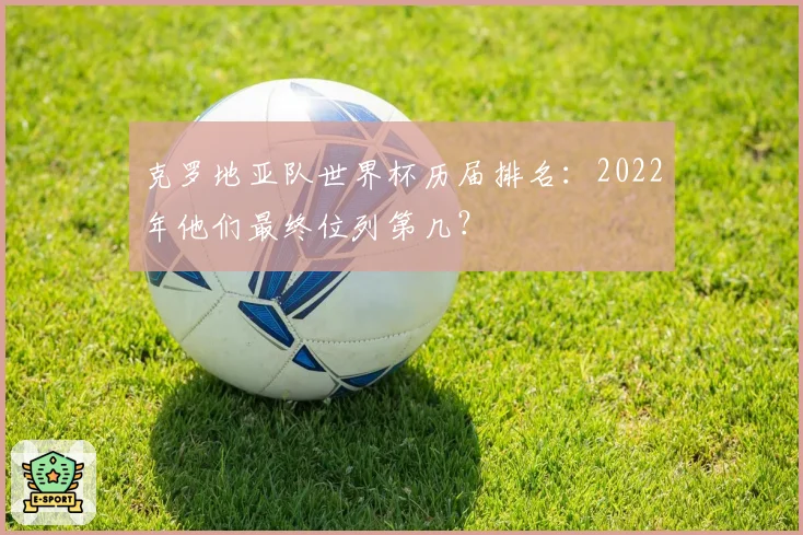 克罗地亚队世界杯历届排名：2022年他们最终位列第几？