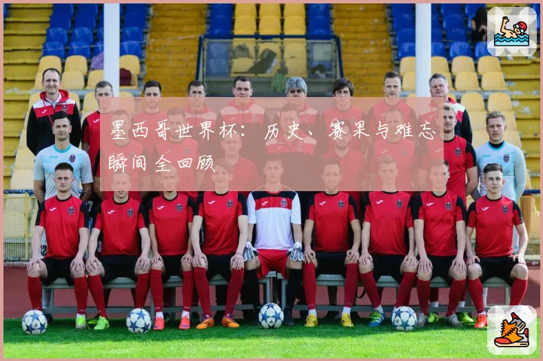 墨西哥世界杯：历史、赛果与难忘瞬间全回顾
