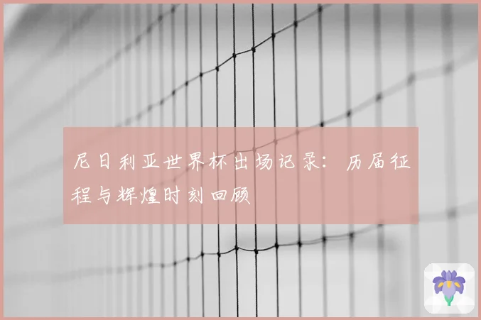 尼日利亚世界杯出场记录:历届征程与辉煌时刻回顾