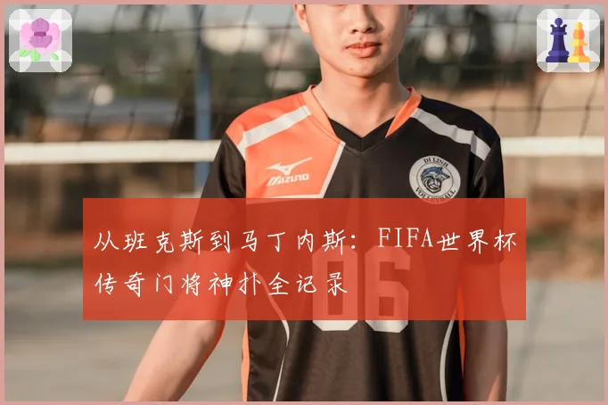 从班克斯到马丁内斯：FIFA世界杯传奇门将神扑全记录