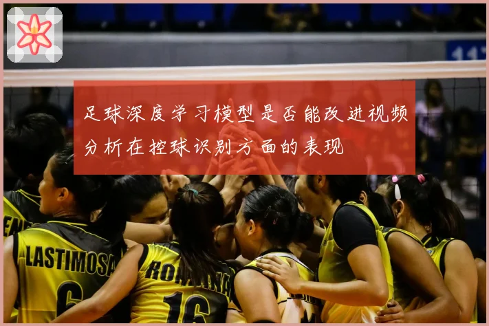 足球深度学习模型是否能改进视频分析在控球识别方面的表现