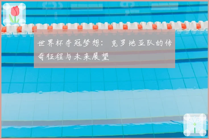 世界杯夺冠梦想：克罗地亚队的传奇征程与未来展望
