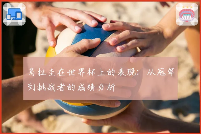 乌拉圭在世界杯上的表现：从冠军到挑战者的成绩分析