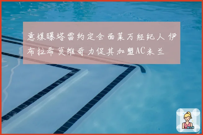 意媒曝塔雷约定会面莱万经纪人 伊布拉希莫维奇力促其加盟AC米兰