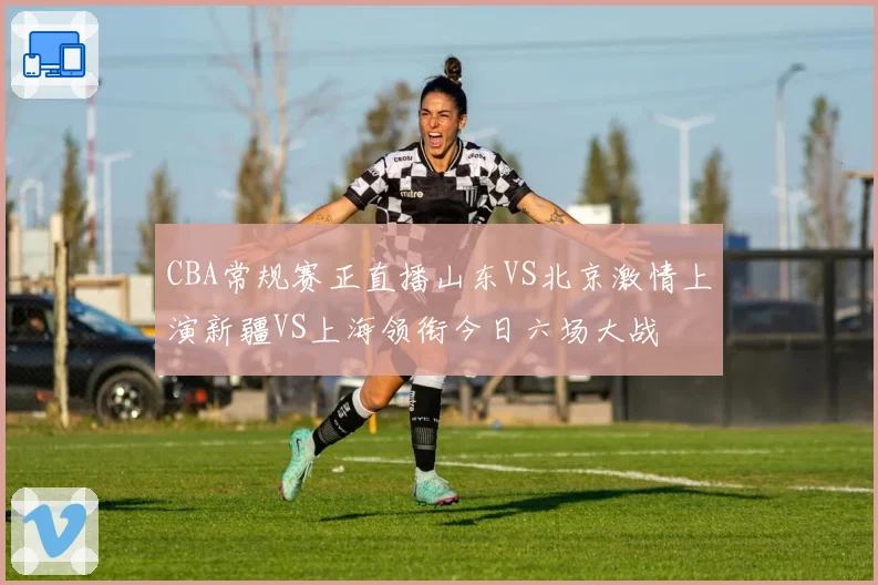 CBA常规赛正直播山东VS北京激情上演新疆VS上海领衔今日六场大战