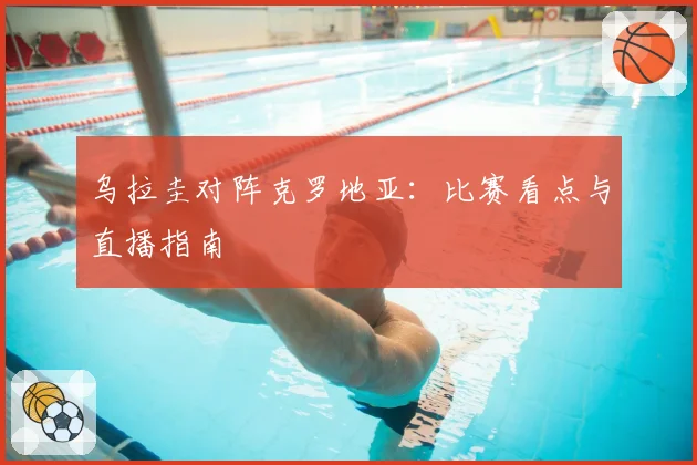 乌拉圭对阵克罗地亚:比赛看点与直播指南