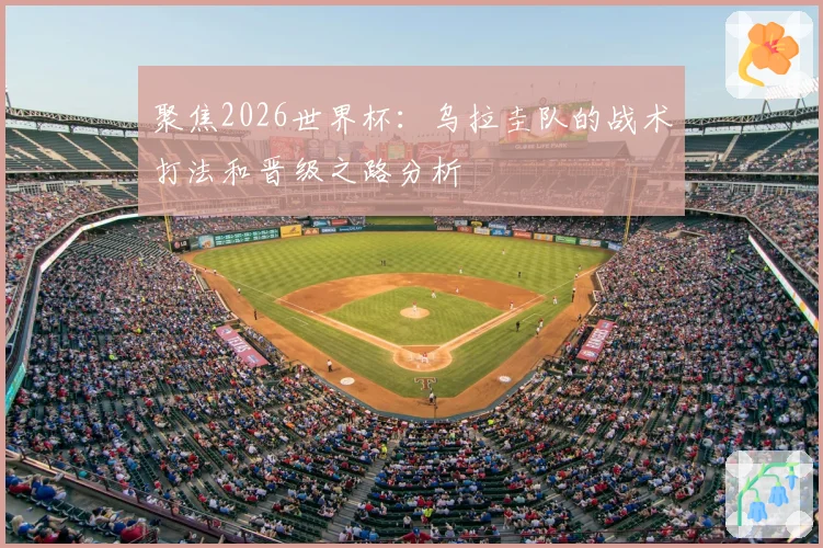 聚焦2026世界杯：乌拉圭队的战术打法和晋级之路分析