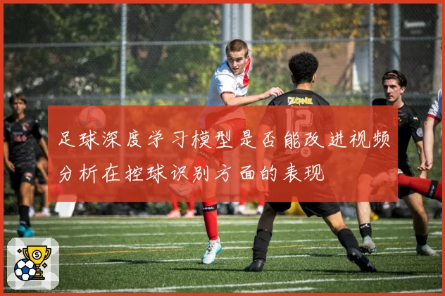 足球深度学习模型是否能改进视频分析在控球识别方面的表现