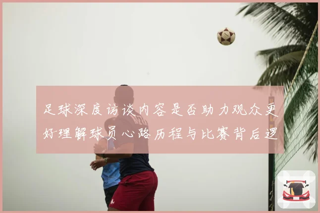 足球深度访谈内容是否助力观众更好理解球员心路历程与比赛背后逻辑