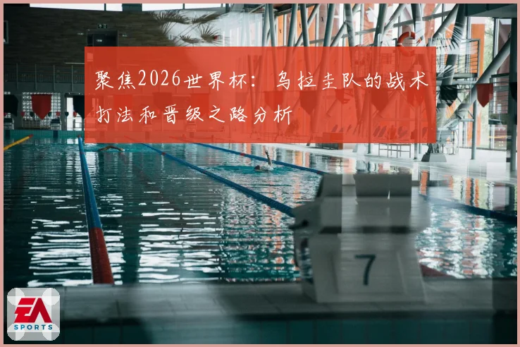 聚焦2026世界杯：乌拉圭队的战术打法和晋级之路分析