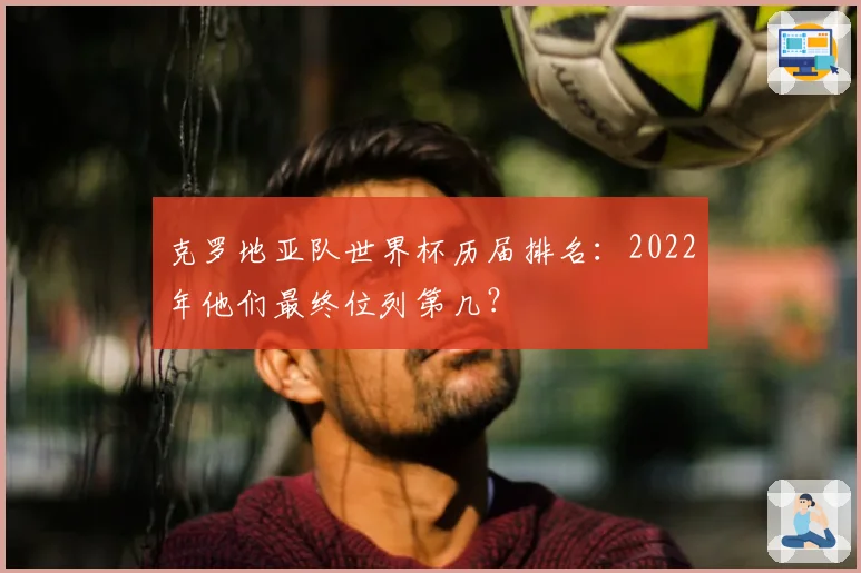 克罗地亚队世界杯历届排名:2022年他们最终位列第几?