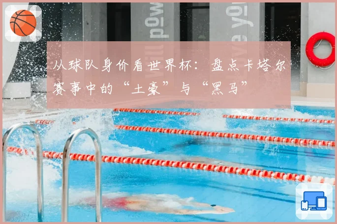 从球队身价看世界杯：盘点卡塔尔赛事中的“土豪”与“黑马”