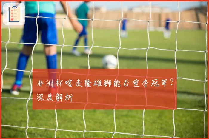 非洲杯喀麦隆雄狮能否重夺冠军？深度解析