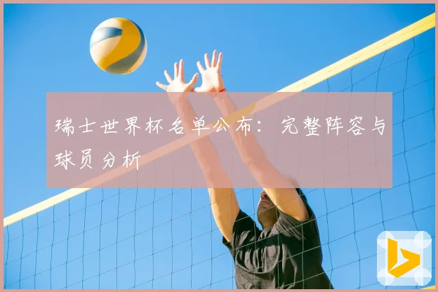 瑞士世界杯名单公布：完整阵容与球员分析