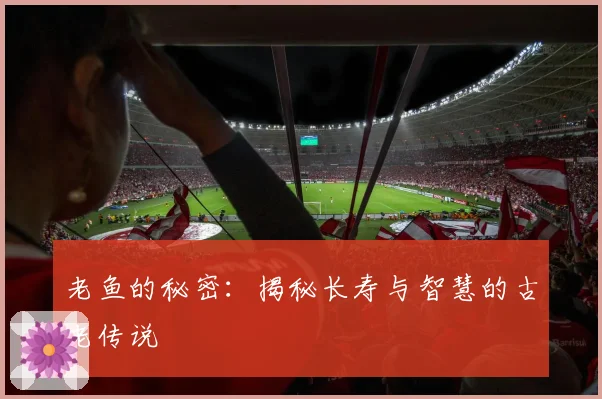 老鱼的秘密:揭秘长寿与智慧的古老传说