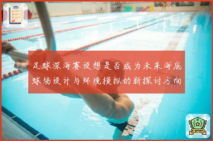 足球深海赛设想是否成为未来海底球场设计与环境模拟的新探讨方向