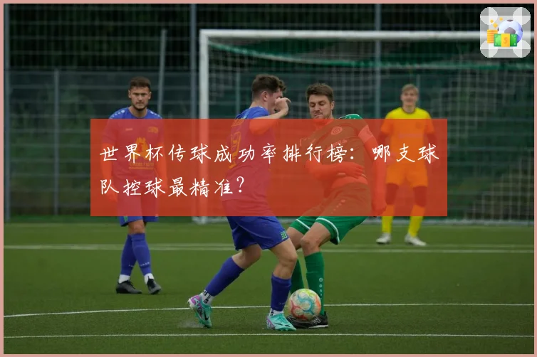 世界杯传球成功率排行榜：哪支球队控球最精准？