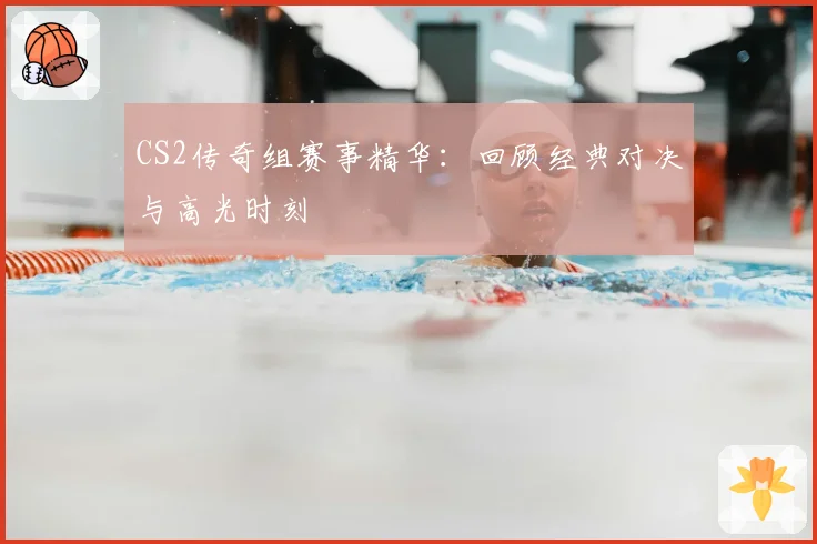 CS2传奇组赛事精华：回顾经典对决与高光时刻