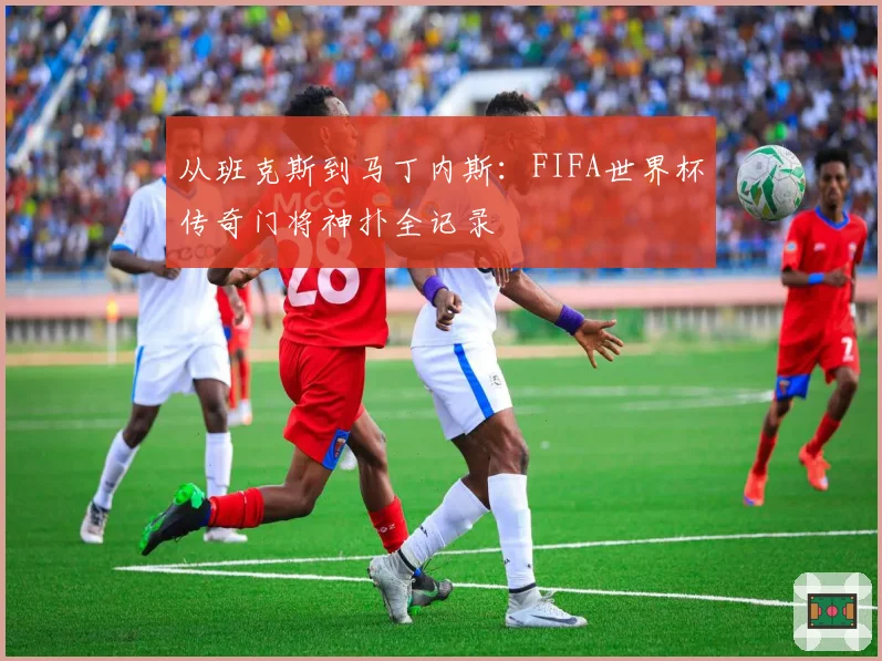 从班克斯到马丁内斯:FIFA世界杯传奇门将神扑全记录