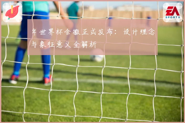 年世界杯会徽正式发布：设计理念与象征意义全解析