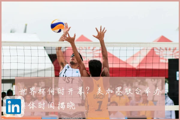 世界杯何时开幕?美加墨联合举办具体时间揭晓