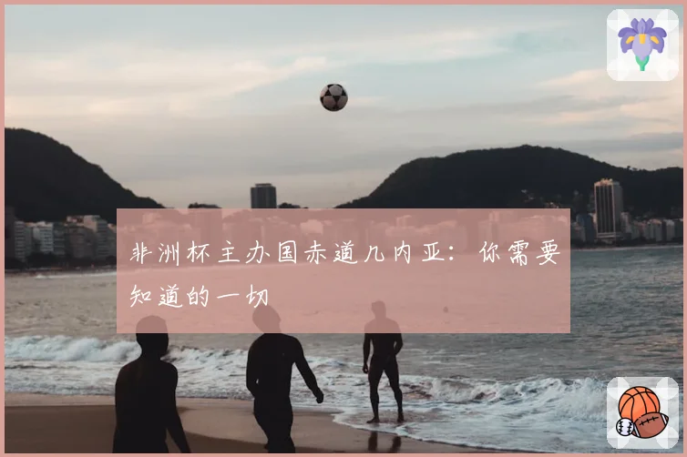 非洲杯主办国赤道几内亚:你需要知道的一切