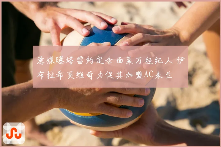 意媒曝塔雷约定会面莱万经纪人 伊布拉希莫维奇力促其加盟AC米兰