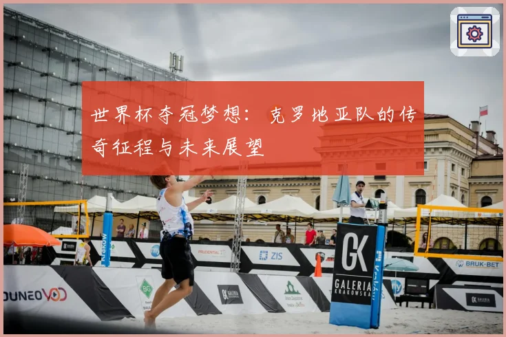 世界杯夺冠梦想:克罗地亚队的传奇征程与未来展望